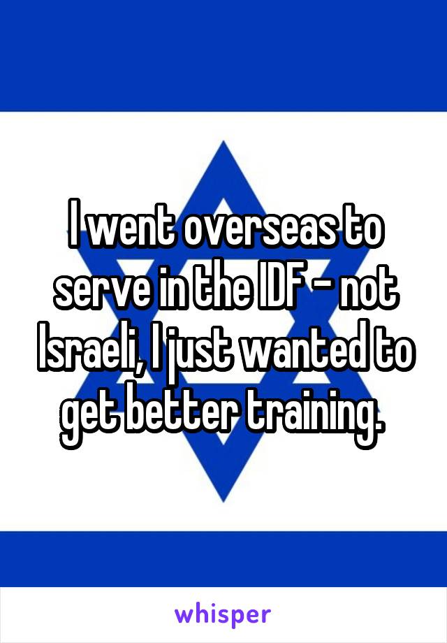 I went overseas to serve in the IDF - not Israeli, I just wanted to get better training. 