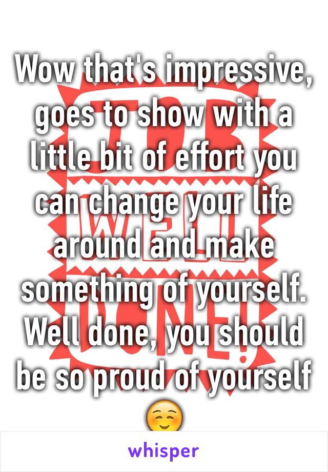 Wow that's impressive, goes to show with a little bit of effort you can change your life around and make something of yourself. Well done, you should be so proud of yourself ☺️