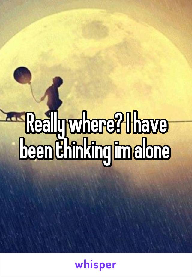 Really where? I have been thinking im alone 