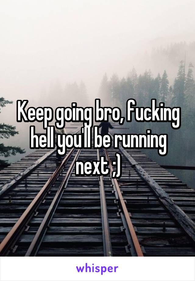 Keep going bro, fucking hell you'll be running next ;)