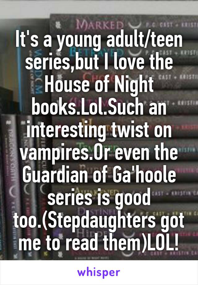 It's a young adult/teen series,but I love the House of Night books.Lol.Such an interesting twist on vampires.Or even the Guardian of Ga'hoole series is good too.(Stepdaughters got me to read them)LOL!