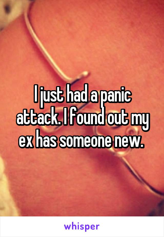 I just had a panic attack. I found out my ex has someone new. 