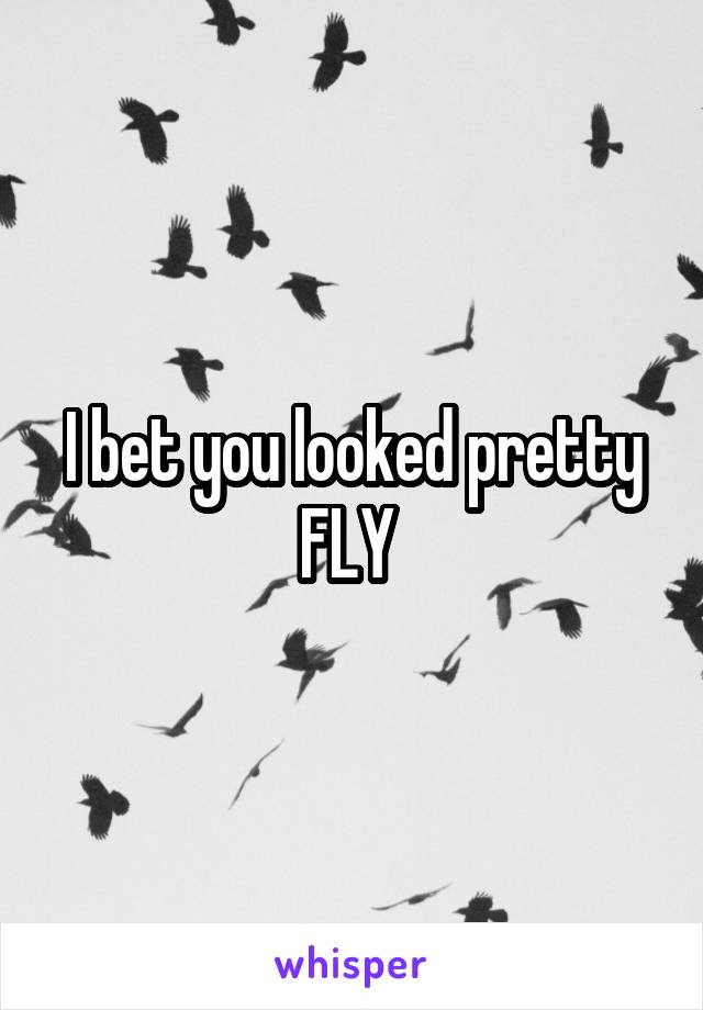 I bet you looked pretty FLY 