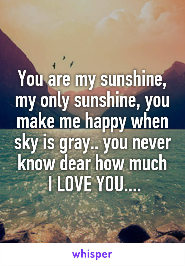 You are my sunshine, my only sunshine, you make me happy when sky is gray.. you never know dear how much
 I LOVE YOU....