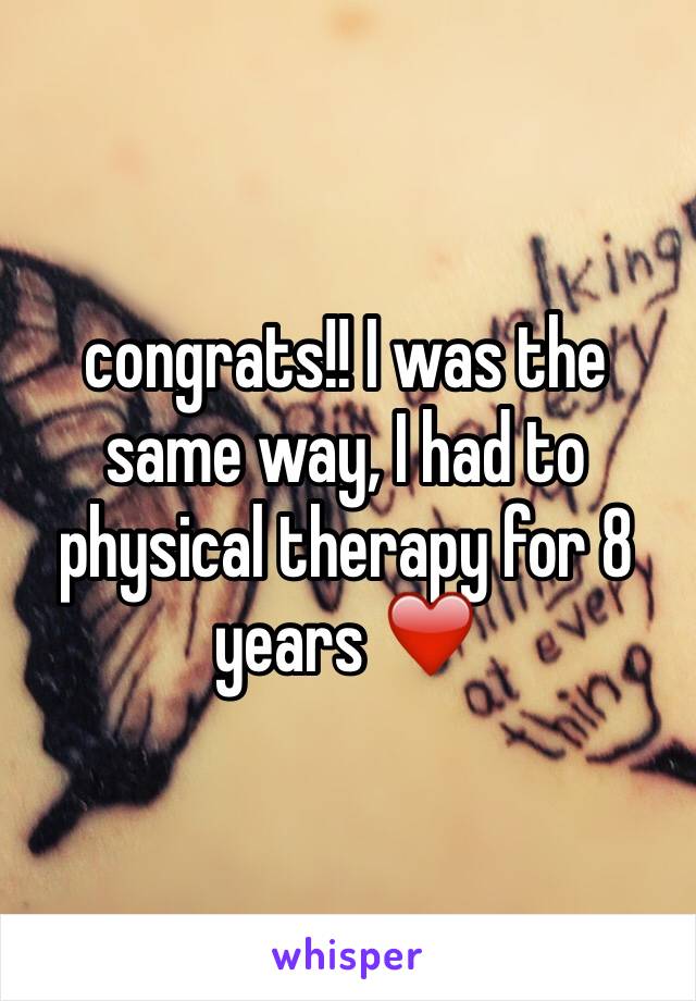 congrats!! I was the same way, I had to physical therapy for 8 years ❤️