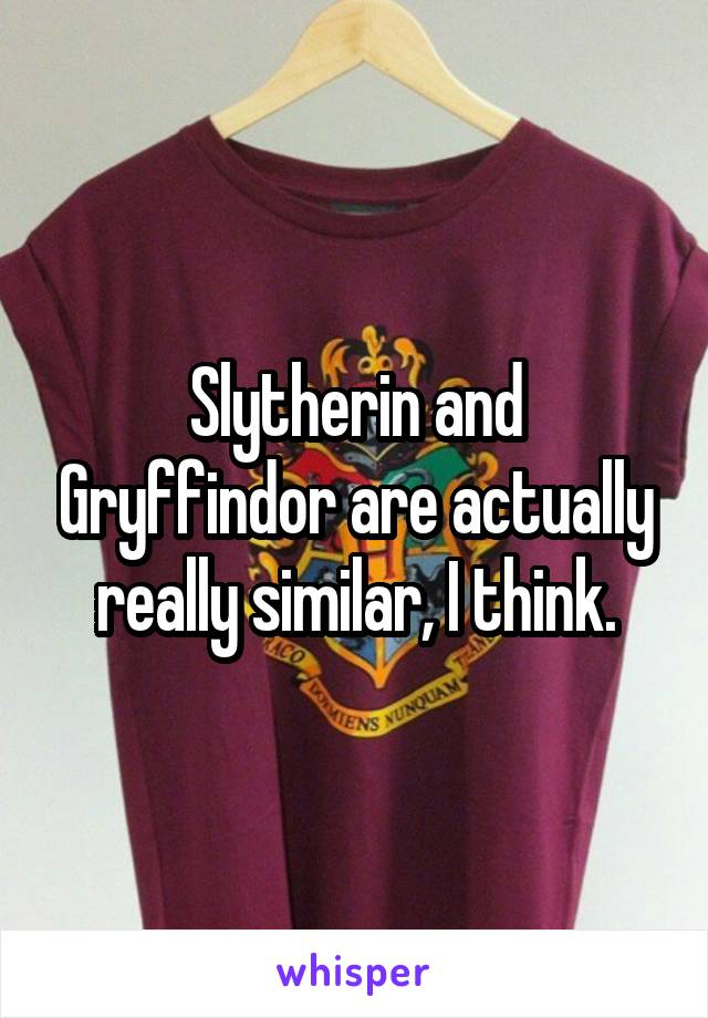 Slytherin and Gryffindor are actually really similar, I think.