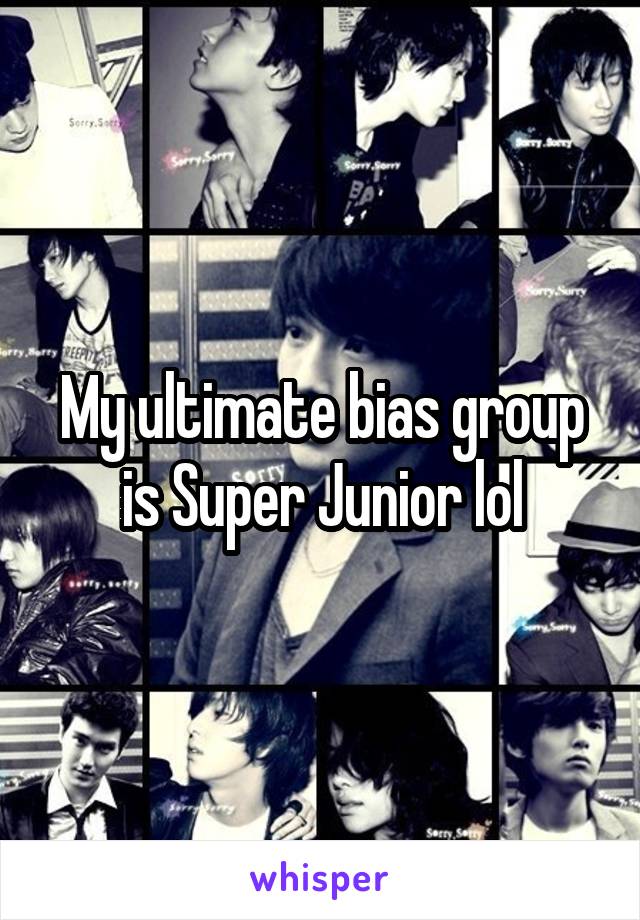 My ultimate bias group is Super Junior lol