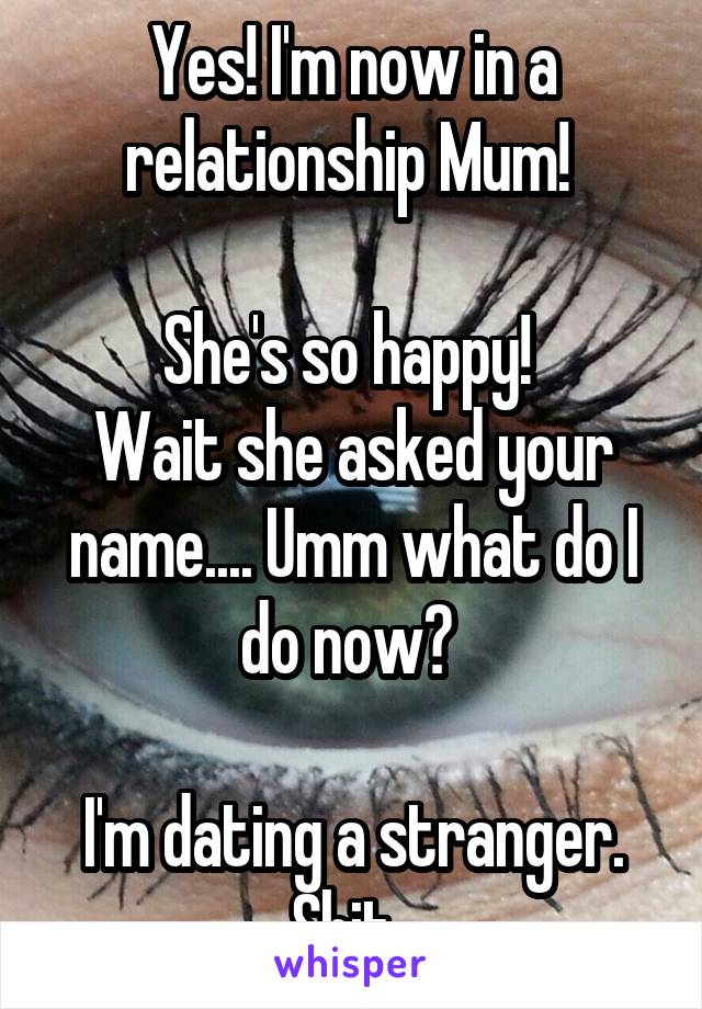 Yes! I'm now in a relationship Mum! 

She's so happy! 
Wait she asked your name.... Umm what do I do now? 

I'm dating a stranger. Shit. 