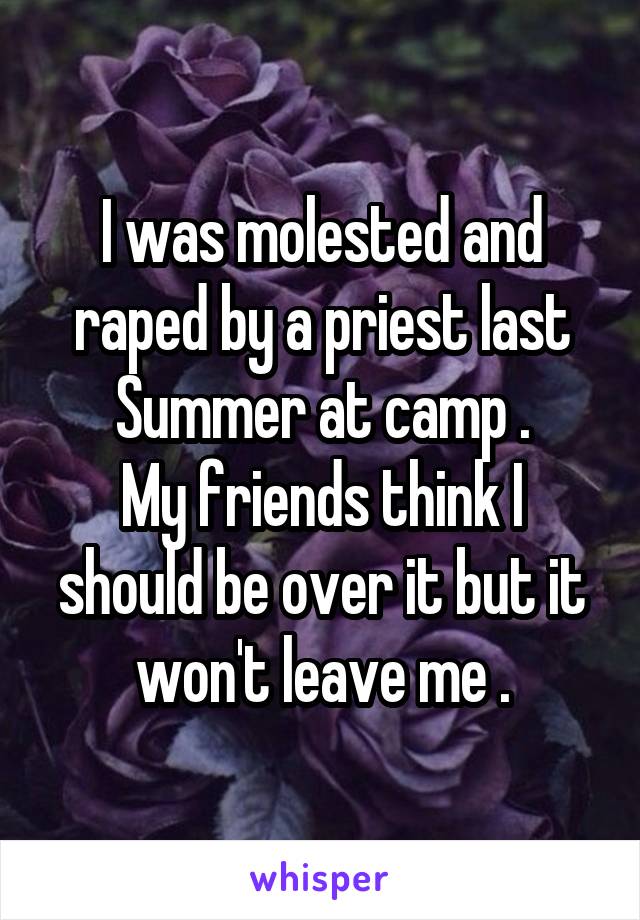 I was molested and raped by a priest last Summer at camp .
My friends think I should be over it but it won't leave me .