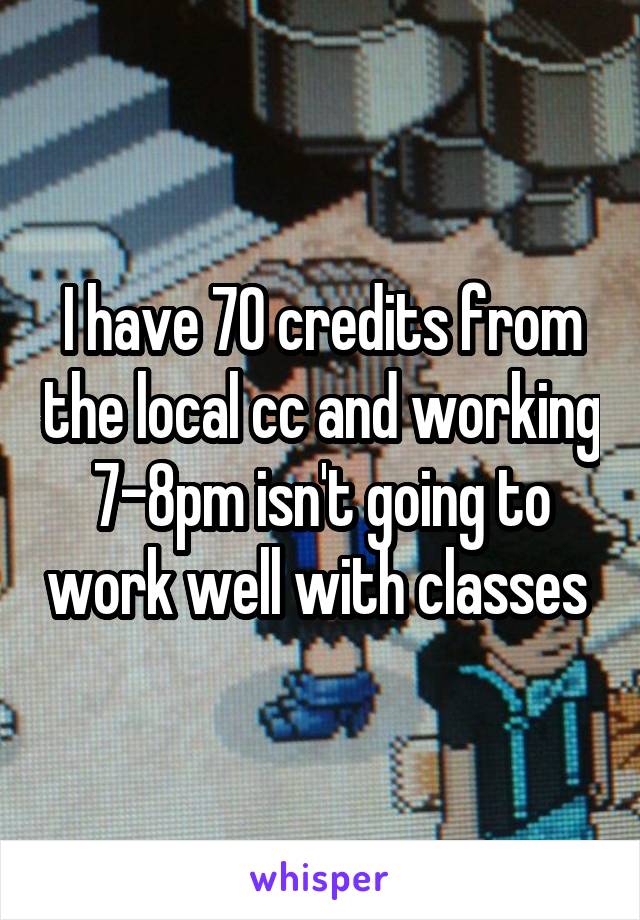 I have 70 credits from the local cc and working 7-8pm isn't going to work well with classes 