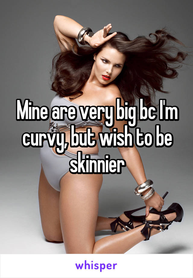 Mine are very big bc I'm curvy, but wish to be skinnier