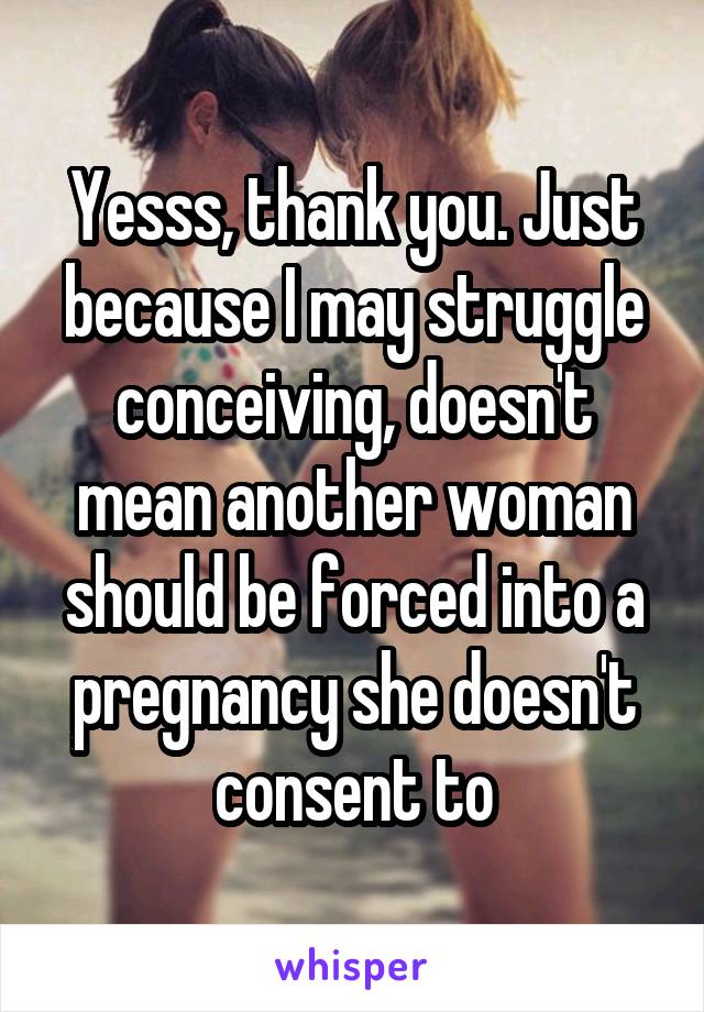 Yesss, thank you. Just because I may struggle conceiving, doesn't mean another woman should be forced into a pregnancy she doesn't consent to