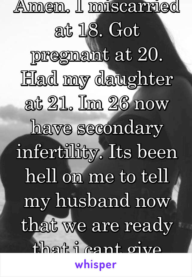 Amen. I miscarried at 18. Got pregnant at 20. Had my daughter at 21. Im 26 now have secondary infertility. Its been hell on me to tell my husband now that we are ready that i cant give him another.