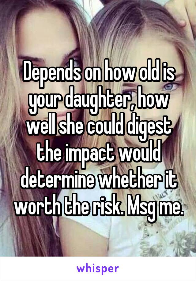 Depends on how old is your daughter, how well she could digest the impact would determine whether it worth the risk. Msg me.