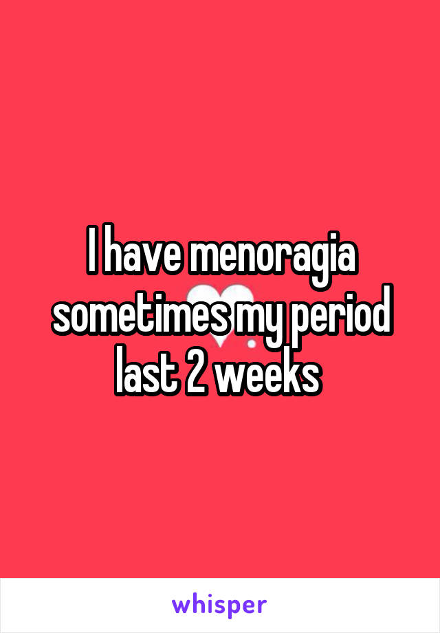 I have menoragia sometimes my period last 2 weeks 