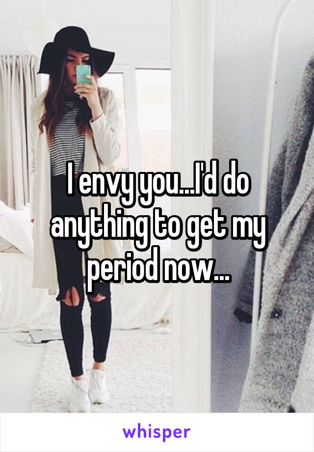 I envy you...I'd do anything to get my period now...