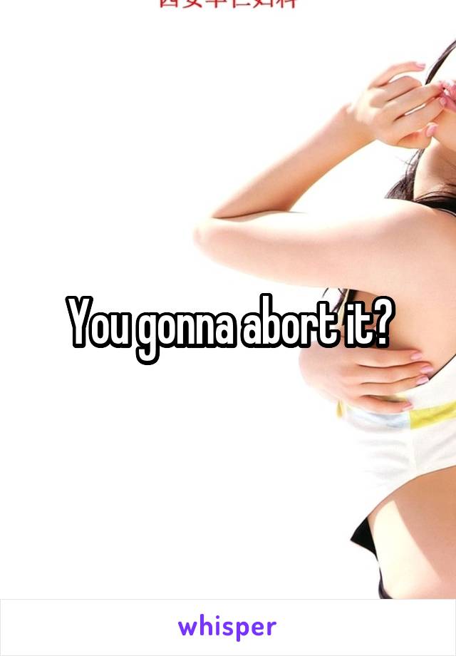 You gonna abort it?