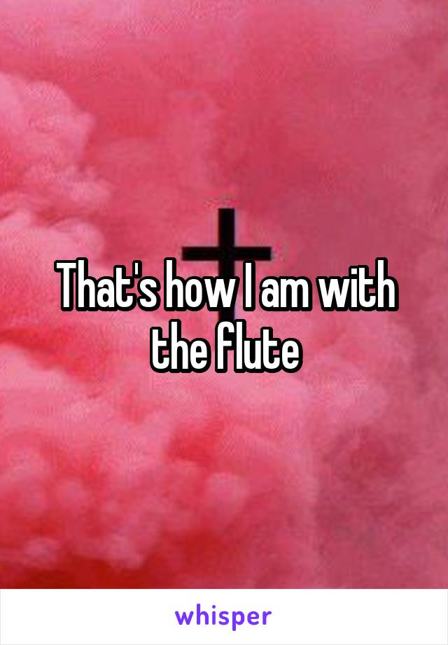 That's how I am with the flute