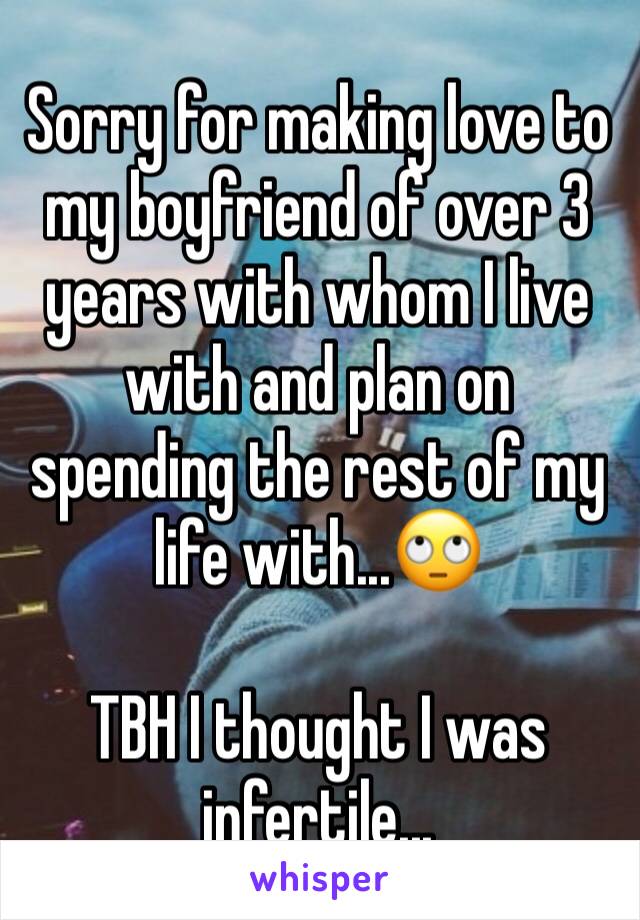 Sorry for making love to my boyfriend of over 3 years with whom I live with and plan on spending the rest of my life with...🙄

TBH I thought I was infertile...