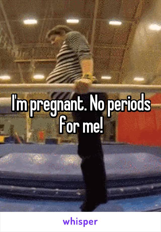 I'm pregnant. No periods for me!