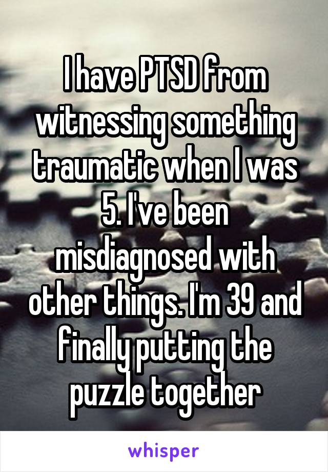 I have PTSD from witnessing something traumatic when I was 5. I've been misdiagnosed with other things. I'm 39 and finally putting the puzzle together