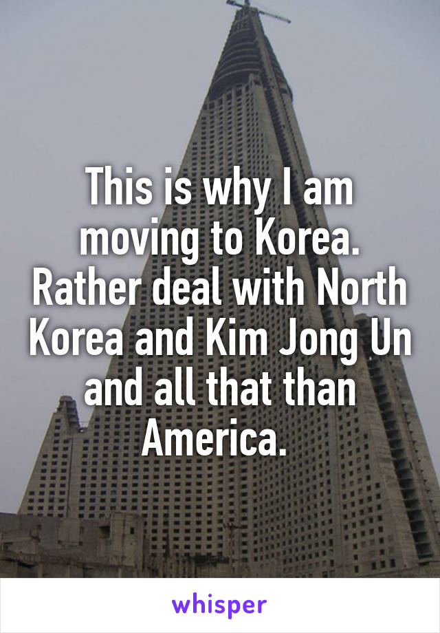 This is why I am moving to Korea. Rather deal with North Korea and Kim Jong Un and all that than America. 