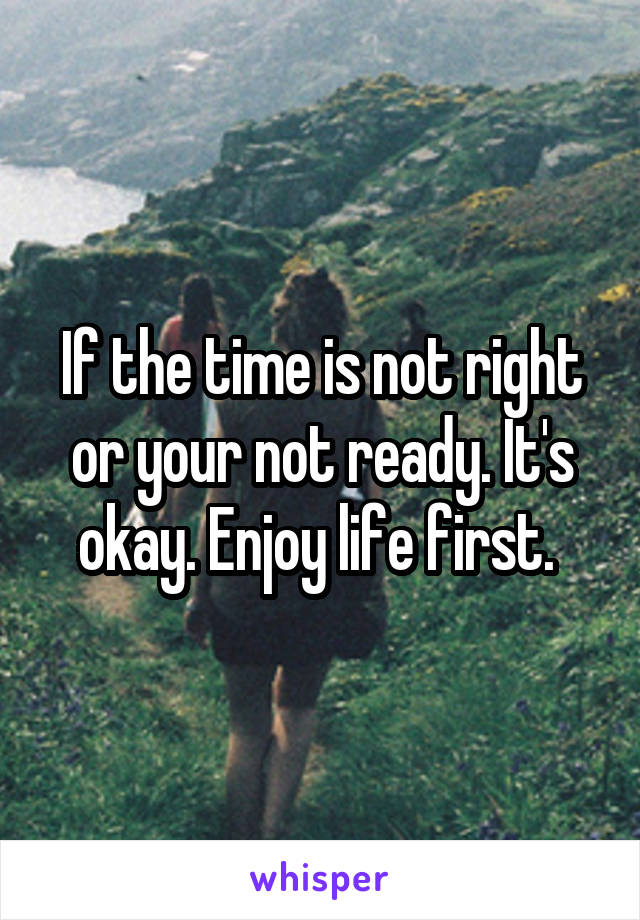 If the time is not right or your not ready. It's okay. Enjoy life first. 