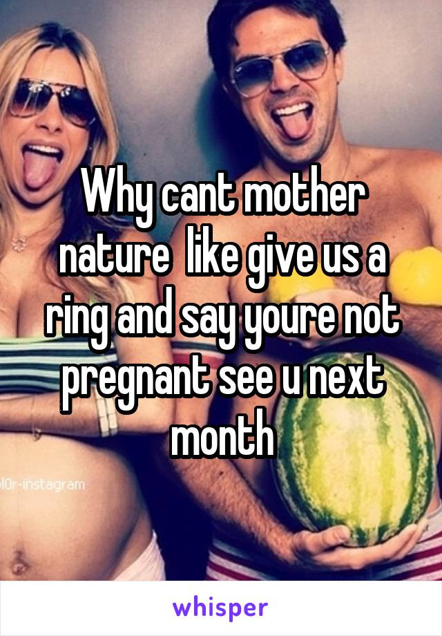 Why cant mother nature  like give us a ring and say youre not pregnant see u next month