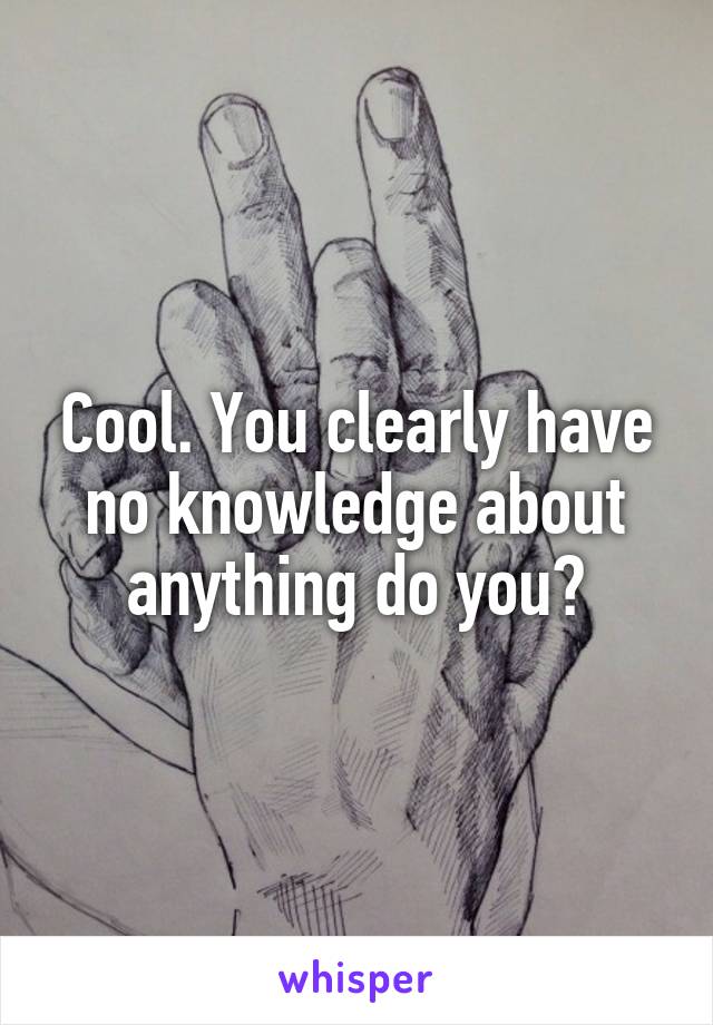 Cool. You clearly have no knowledge about anything do you?