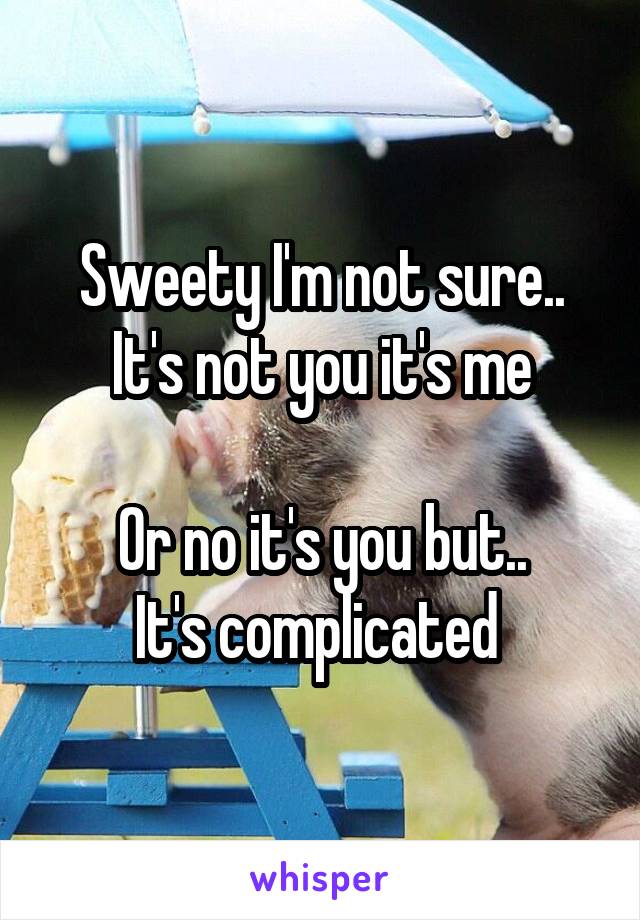 Sweety I'm not sure..
It's not you it's me

Or no it's you but..
It's complicated 