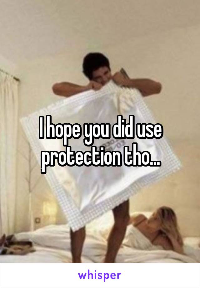 I hope you did use protection tho...