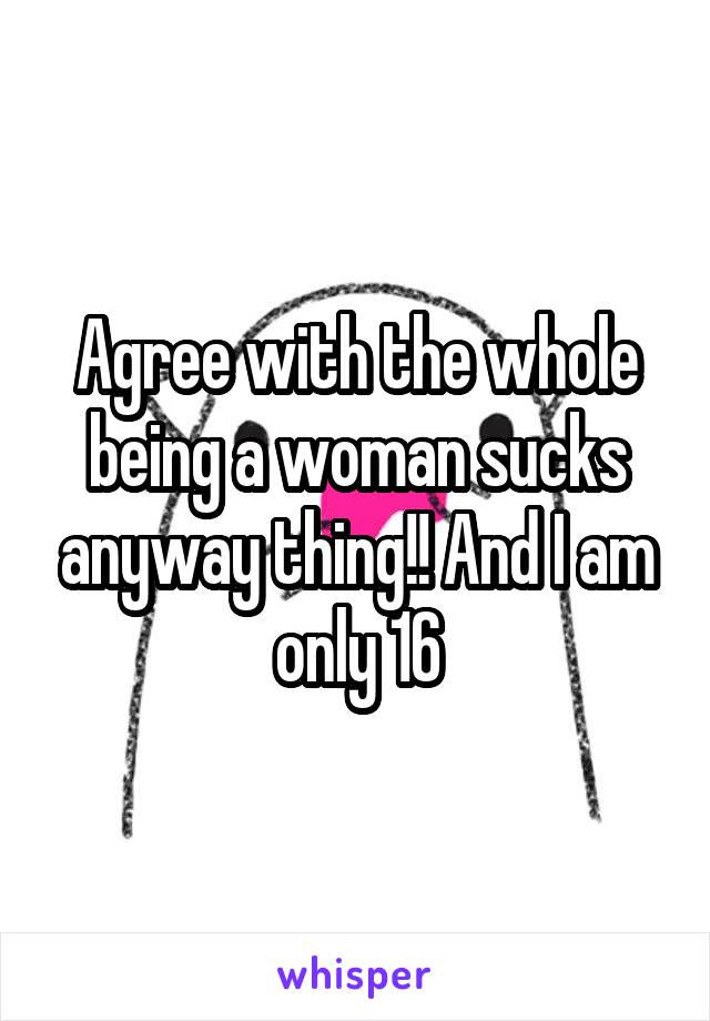 Agree with the whole being a woman sucks anyway thing!! And I am only 16