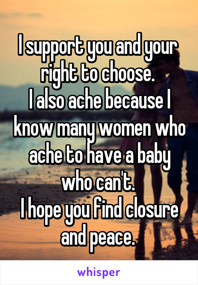 I support you and your  right to choose. 
I also ache because I know many women who ache to have a baby who can't. 
I hope you find closure and peace. 