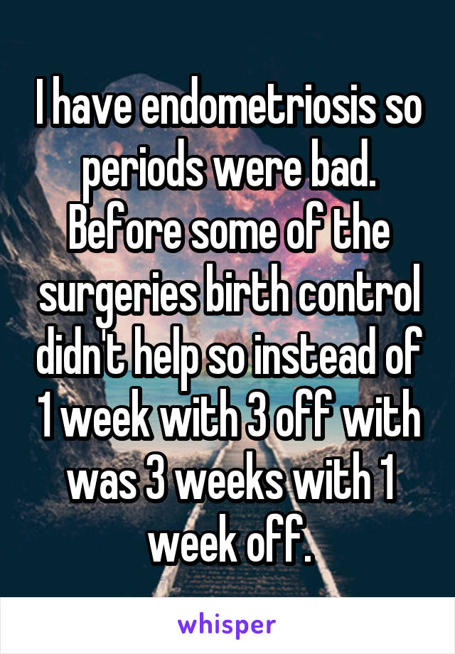 I have endometriosis so periods were bad. Before some of the surgeries birth control didn't help so instead of 1 week with 3 off with was 3 weeks with 1 week off.