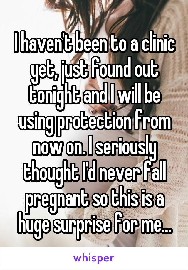 I haven't been to a clinic yet, just found out tonight and I will be using protection from now on. I seriously thought I'd never fall pregnant so this is a huge surprise for me...