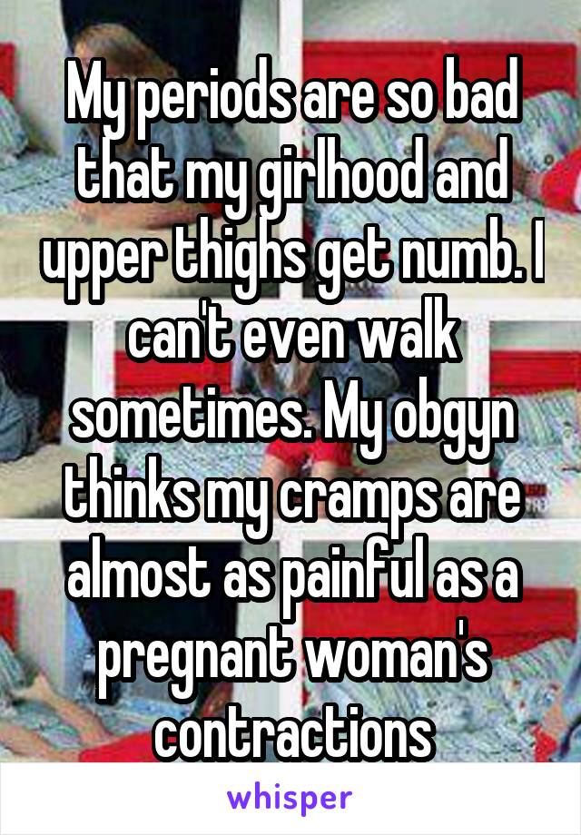 My periods are so bad that my girlhood and upper thighs get numb. I can't even walk sometimes. My obgyn thinks my cramps are almost as painful as a pregnant woman's contractions