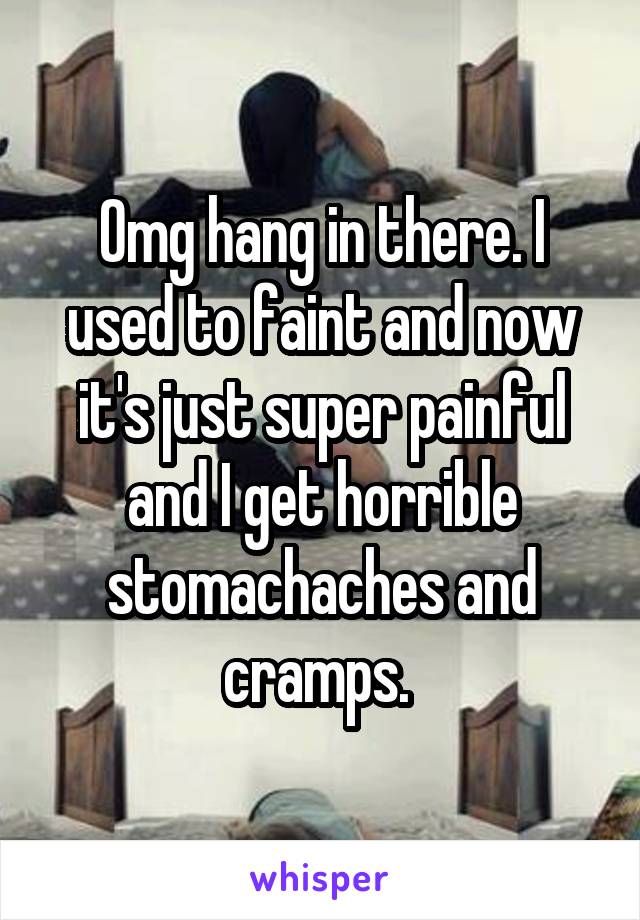 Omg hang in there. I used to faint and now it's just super painful and I get horrible stomachaches and cramps. 