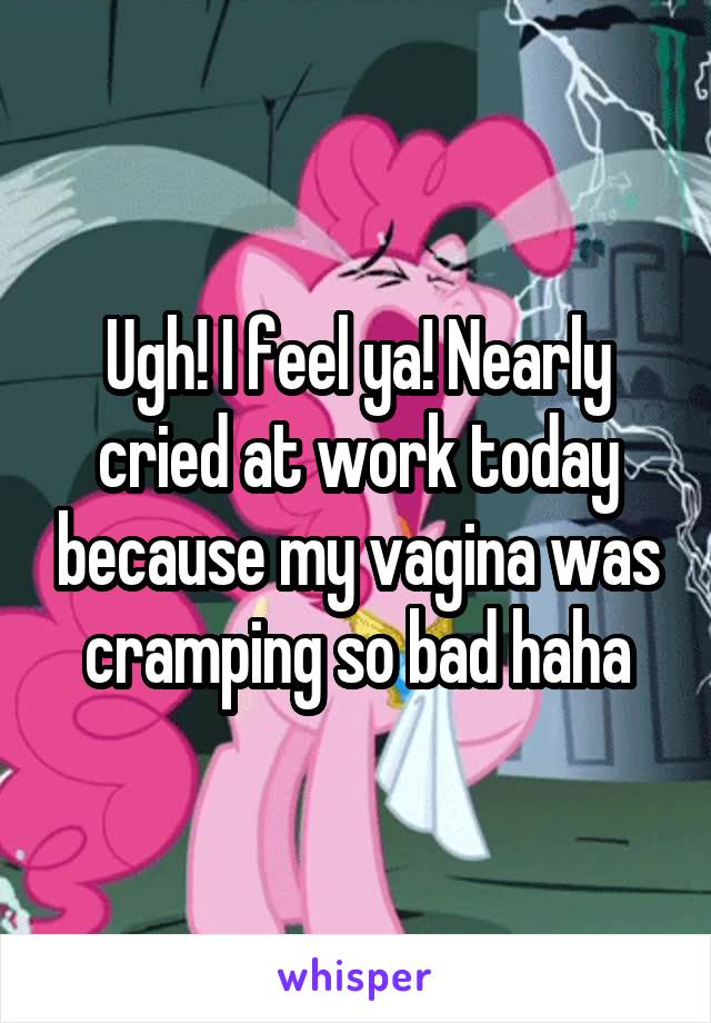 Ugh! I feel ya! Nearly cried at work today because my vagina was cramping so bad haha