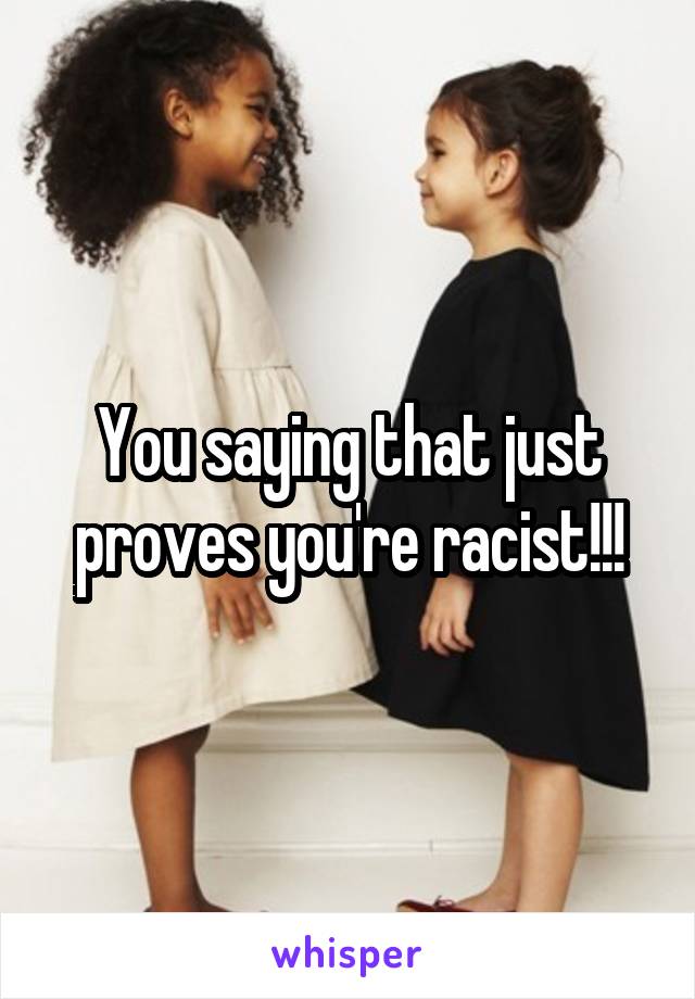 You saying that just proves you're racist!!!