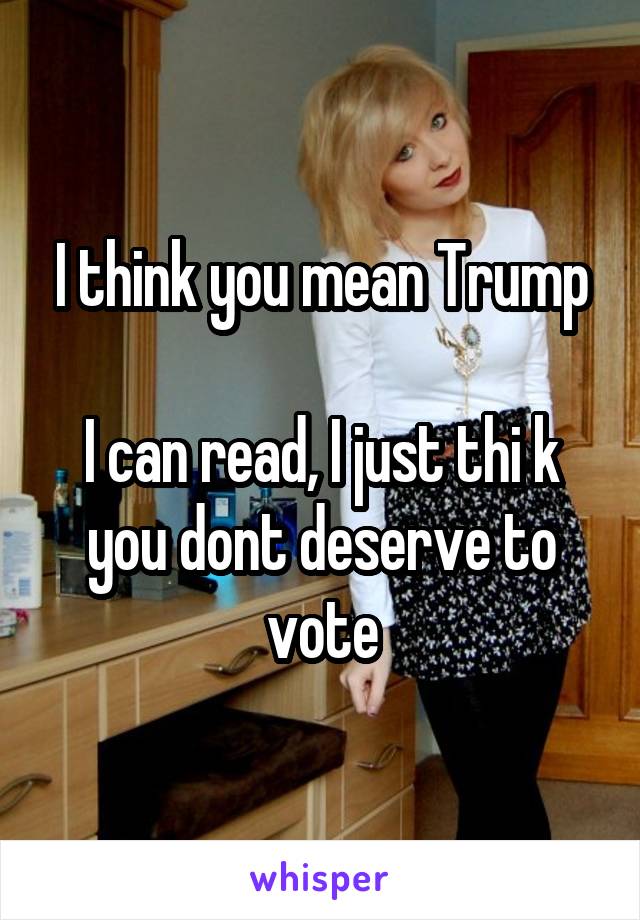 I think you mean Trump

I can read, I just thi k you dont deserve to vote