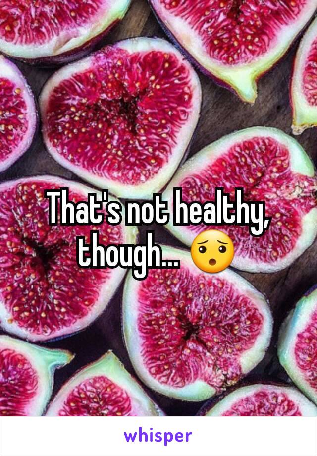 That's not healthy, though... 😯