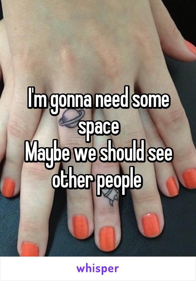 I'm gonna need some space
Maybe we should see other people 