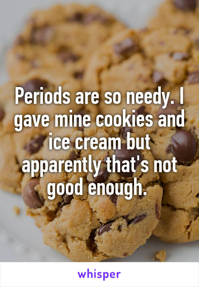 Periods are so needy. I gave mine cookies and ice cream but apparently that's not good enough. 