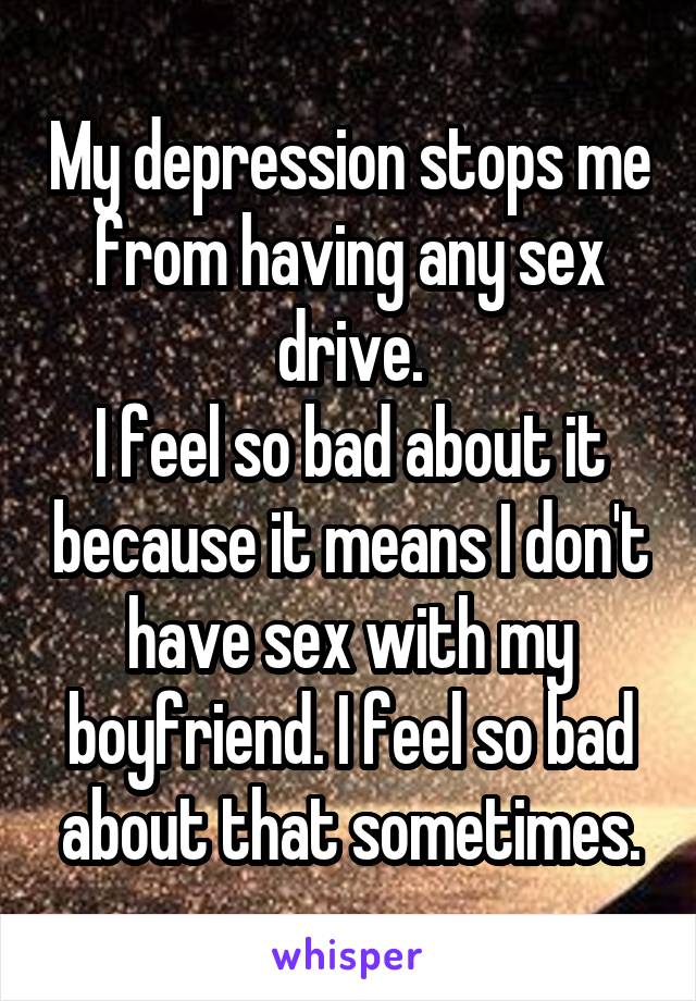 My depression stops me from having any sex drive.
I feel so bad about it because it means I don't have sex with my boyfriend. I feel so bad about that sometimes.