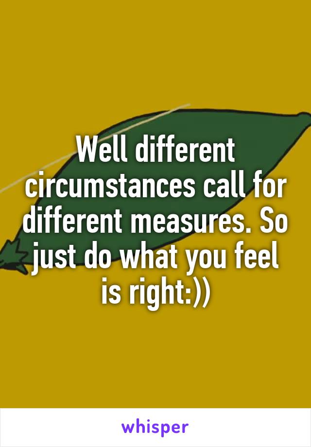 Well different circumstances call for different measures. So just do what you feel is right:))