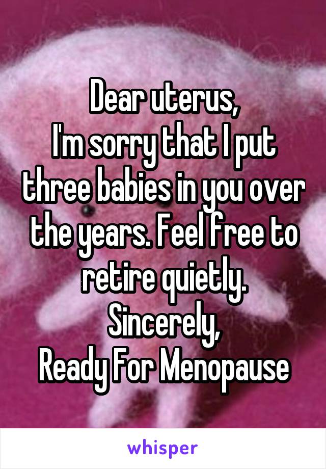 Dear uterus,
I'm sorry that I put three babies in you over the years. Feel free to retire quietly.
Sincerely,
Ready For Menopause