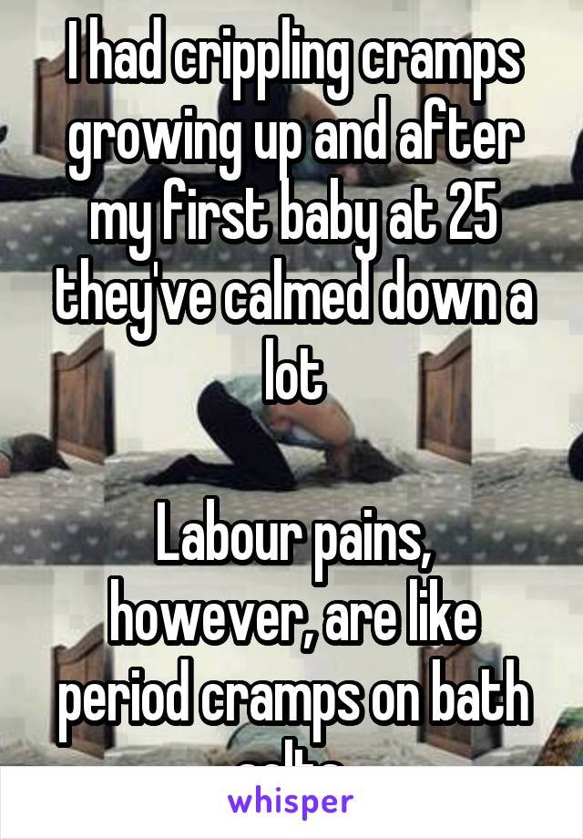 I had crippling cramps growing up and after my first baby at 25 they've calmed down a lot

Labour pains, however, are like period cramps on bath salts.