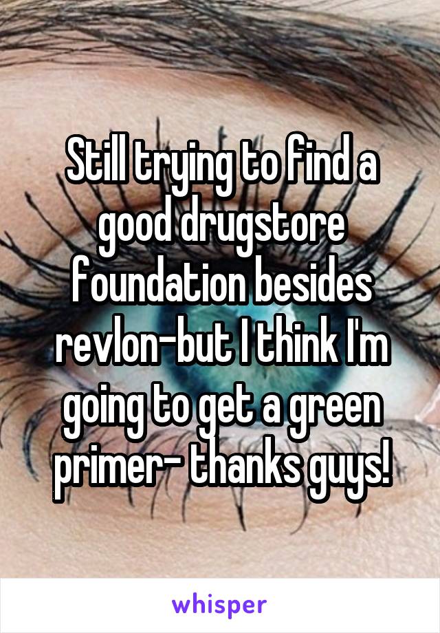 Still trying to find a good drugstore foundation besides revlon-but I think I'm going to get a green primer- thanks guys!