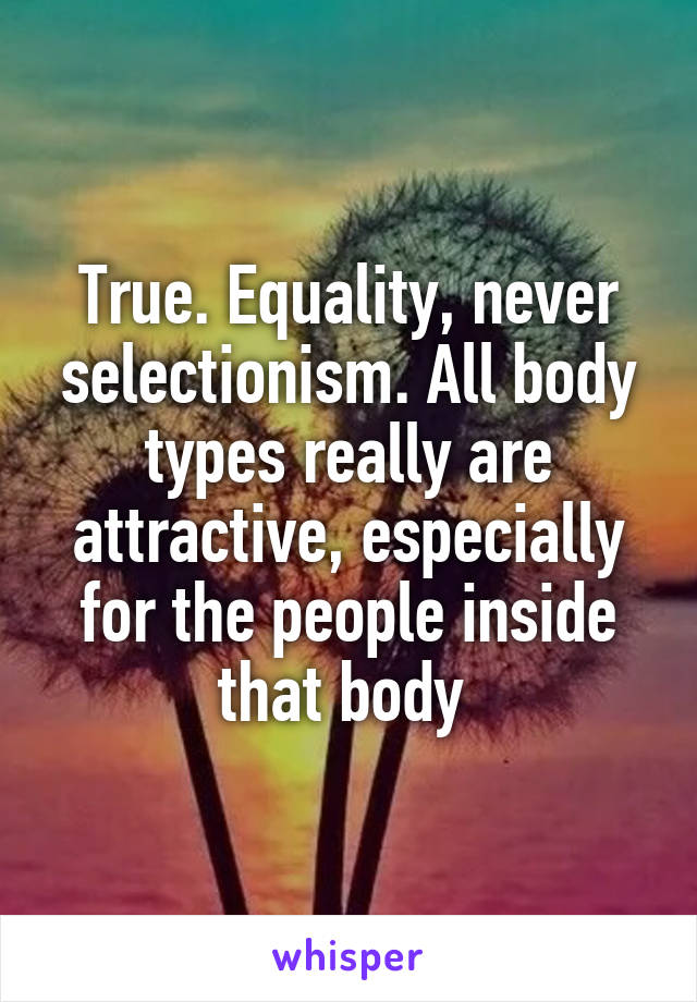 True. Equality, never selectionism. All body types really are attractive, especially for the people inside that body 