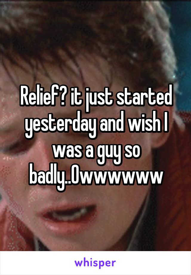 Relief? it just started yesterday and wish I was a guy so badly..Owwwwww